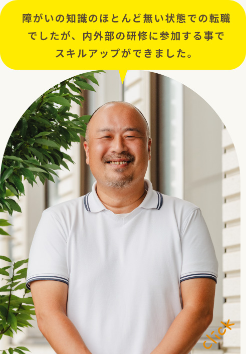 障がいの知識のほとんど無い状態での転職でしたが、内外部の研修に参加する事でスキルアップができました。