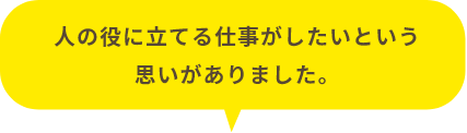 人の役に立てる仕事がしたいという思いがありました。