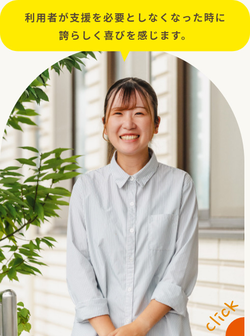 利用者が支援を必要としなくなった時に誇らしく喜びを感じます。