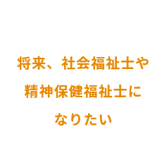 将来、社会福祉士や精神保健福祉士になりたい