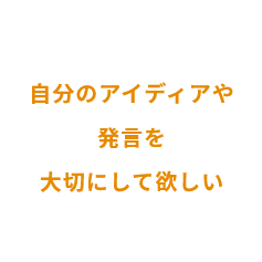 自分のアイディアや発言を大切にして欲しい