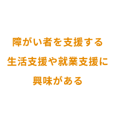 障がい者を支援する生活支援や就業支援に興味がある